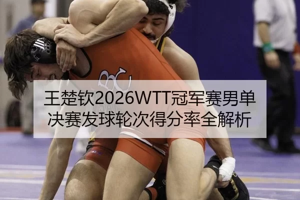 王楚钦2026WTT冠军赛男单决赛发球轮次得分率全解析